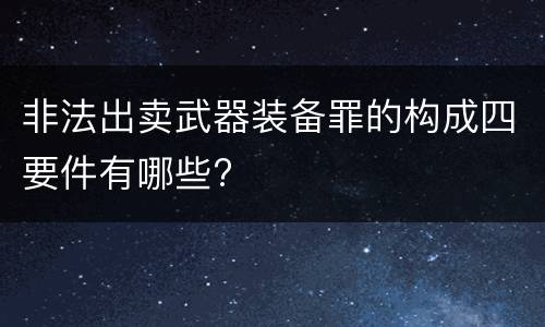 非法出卖武器装备罪的构成四要件有哪些?