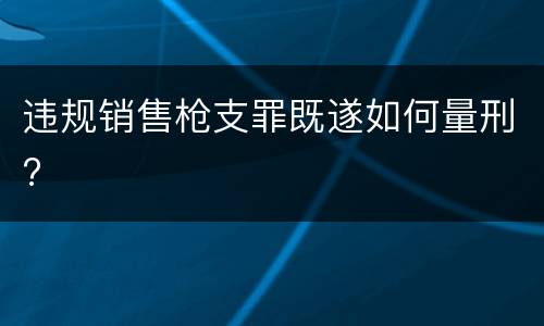 违规销售枪支罪既遂如何量刑?