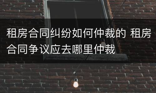 租房合同纠纷如何仲裁的 租房合同争议应去哪里仲裁