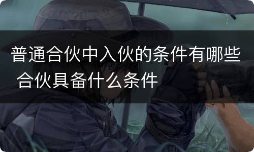 普通合伙中入伙的条件有哪些 合伙具备什么条件