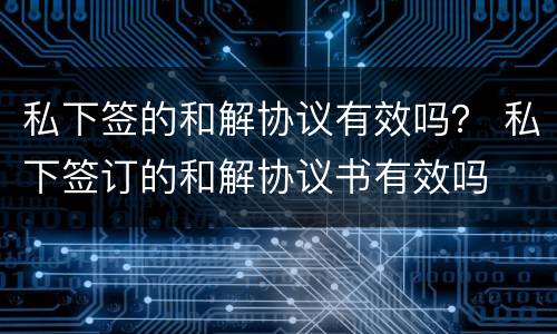 私下签的和解协议有效吗？ 私下签订的和解协议书有效吗