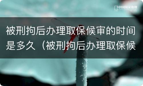 被刑拘后办理取保候审的时间是多久（被刑拘后办理取保候审的时间是多久啊）