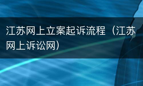 江苏网上立案起诉流程（江苏网上诉讼网）