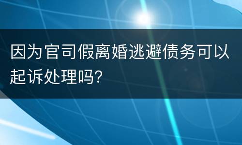 因为官司假离婚逃避债务可以起诉处理吗？