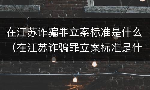 在江苏诈骗罪立案标准是什么（在江苏诈骗罪立案标准是什么样的）