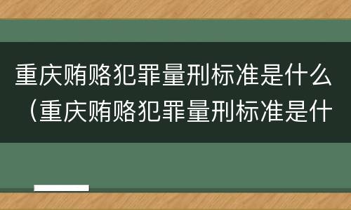重庆贿赂犯罪量刑标准是什么（重庆贿赂犯罪量刑标准是什么样的）