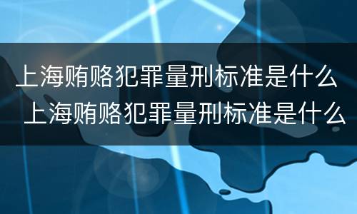 上海贿赂犯罪量刑标准是什么 上海贿赂犯罪量刑标准是什么