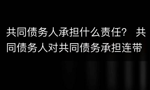 共同债务人承担什么责任？ 共同债务人对共同债务承担连带责任