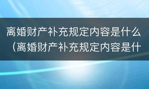 离婚财产补充规定内容是什么（离婚财产补充规定内容是什么意思）