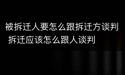 被拆迁人要怎么跟拆迁方谈判 拆迁应该怎么跟人谈判
