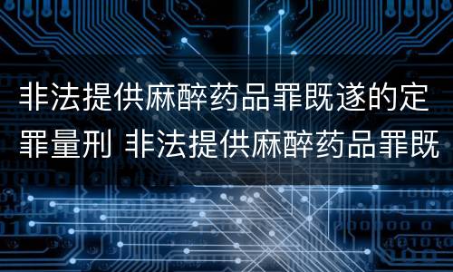非法提供麻醉药品罪既遂的定罪量刑 非法提供麻醉药品罪既遂的定罪量刑标准