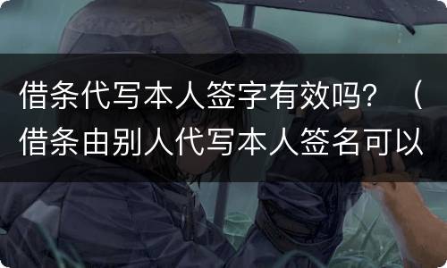借条代写本人签字有效吗？（借条由别人代写本人签名可以吗）