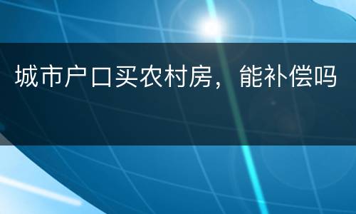 城市户口买农村房，能补偿吗