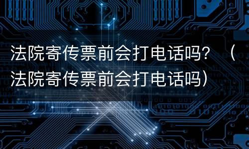 法院寄传票前会打电话吗？（法院寄传票前会打电话吗）