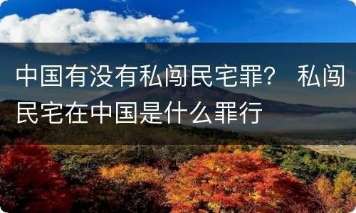 中国有没有私闯民宅罪？ 私闯民宅在中国是什么罪行