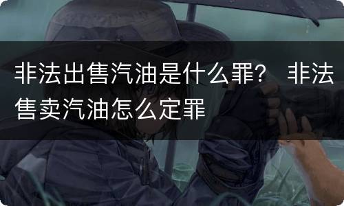 非法出售汽油是什么罪？ 非法售卖汽油怎么定罪