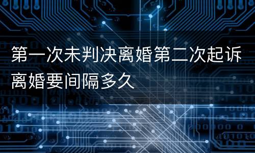 第一次未判决离婚第二次起诉离婚要间隔多久