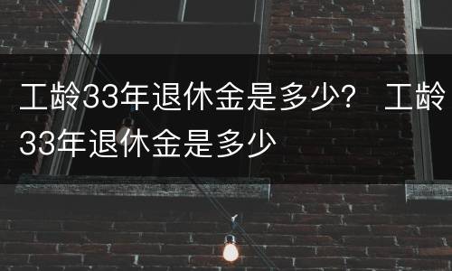 工龄33年退休金是多少？ 工龄33年退休金是多少
