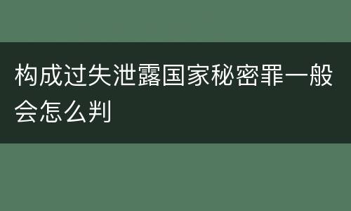 构成过失泄露国家秘密罪一般会怎么判