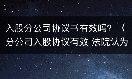 入股分公司协议书有效吗？（分公司入股协议有效 法院认为）