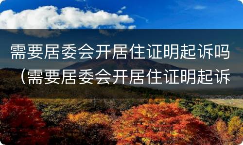 需要居委会开居住证明起诉吗（需要居委会开居住证明起诉吗怎么写）