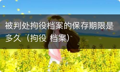 被判处拘役档案的保存期限是多久（拘役 档案）