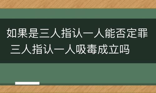 如果是三人指认一人能否定罪 三人指认一人吸毒成立吗