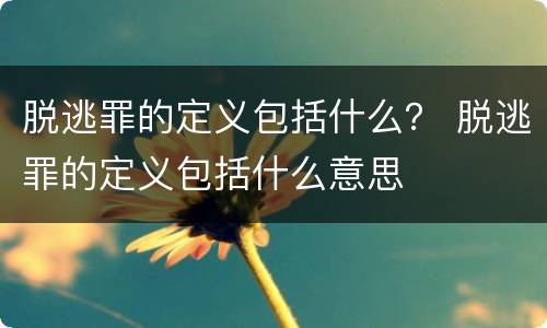 脱逃罪的定义包括什么？ 脱逃罪的定义包括什么意思