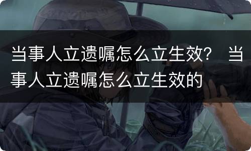 当事人立遗嘱怎么立生效？ 当事人立遗嘱怎么立生效的