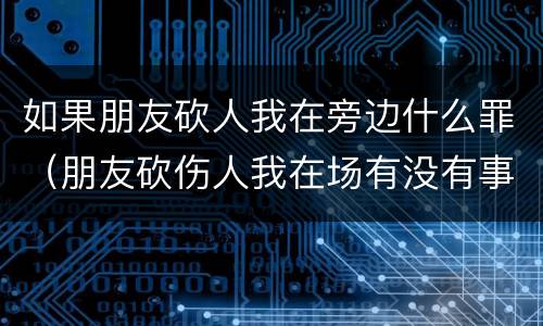 如果朋友砍人我在旁边什么罪（朋友砍伤人我在场有没有事）
