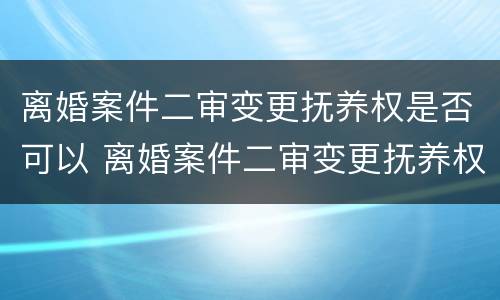 离婚案件二审变更抚养权是否可以 离婚案件二审变更抚养权是否可以撤回