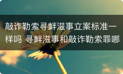 敲诈勒索寻衅滋事立案标准一样吗 寻衅滋事和敲诈勒索罪哪个重