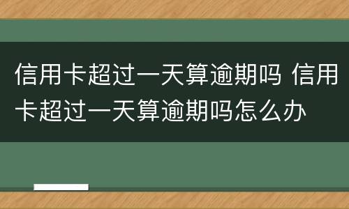 信用卡超过一天算逾期吗 信用卡超过一天算逾期吗怎么办