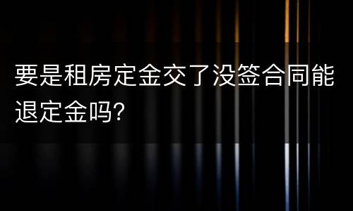 要是租房定金交了没签合同能退定金吗？