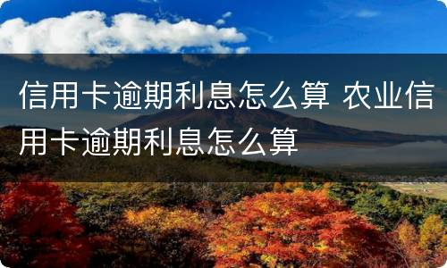 信用卡逾期利息怎么算 农业信用卡逾期利息怎么算