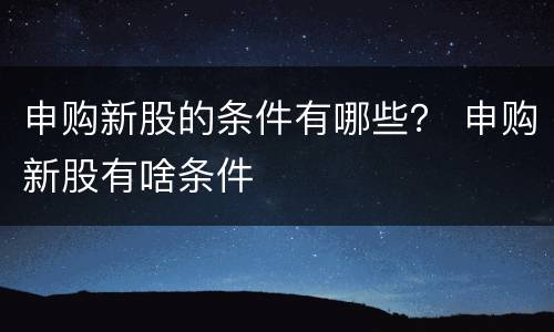 申购新股的条件有哪些？ 申购新股有啥条件