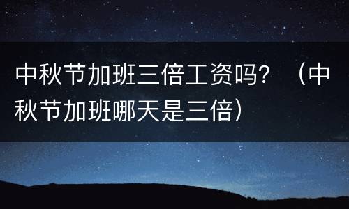 中秋节加班三倍工资吗？（中秋节加班哪天是三倍）