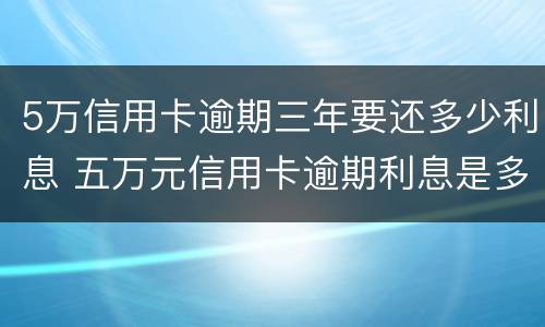 5万信用卡逾期三年要还多少利息 五万元信用卡逾期利息是多少