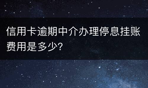 信用卡逾期中介办理停息挂账费用是多少？