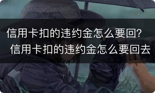 信用卡扣的违约金怎么要回？ 信用卡扣的违约金怎么要回去