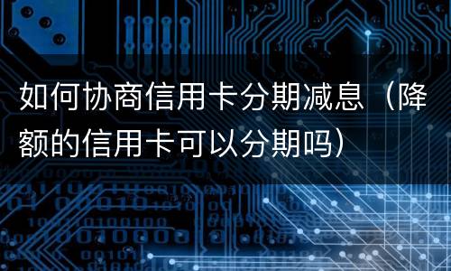 如何协商信用卡分期减息（降额的信用卡可以分期吗）