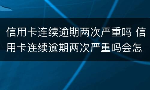 信用卡连续逾期两次严重吗 信用卡连续逾期两次严重吗会怎么样