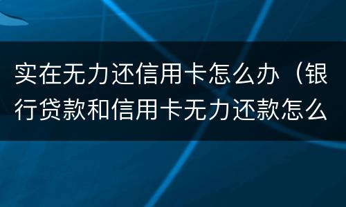 实在无力还信用卡怎么办（银行贷款和信用卡无力还款怎么办?）