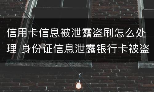 信用卡信息被泄露盗刷怎么处理 身份证信息泄露银行卡被盗刷怎么办