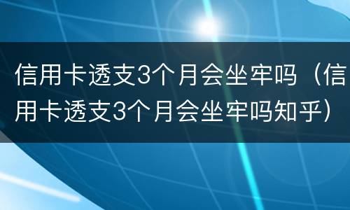 信用卡透支3个月会坐牢吗（信用卡透支3个月会坐牢吗知乎）