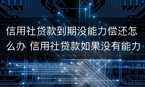 信用社贷款到期没能力偿还怎么办 信用社贷款如果没有能力偿还怎么办