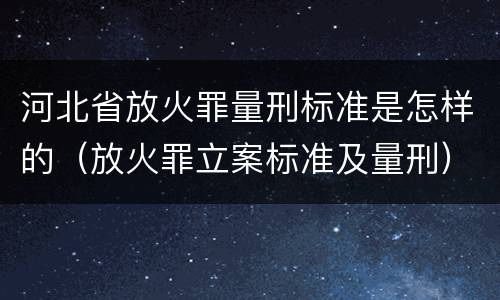 河北省放火罪量刑标准是怎样的（放火罪立案标准及量刑）