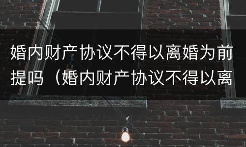 婚内财产协议不得以离婚为前提吗（婚内财产协议不得以离婚为前提吗为什么）
