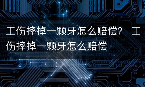工伤摔掉一颗牙怎么赔偿？ 工伤摔掉一颗牙怎么赔偿