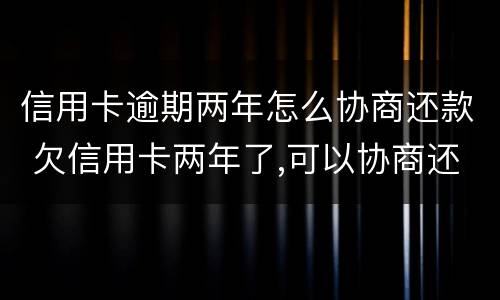 信用卡逾期两年怎么协商还款 欠信用卡两年了,可以协商还款吗